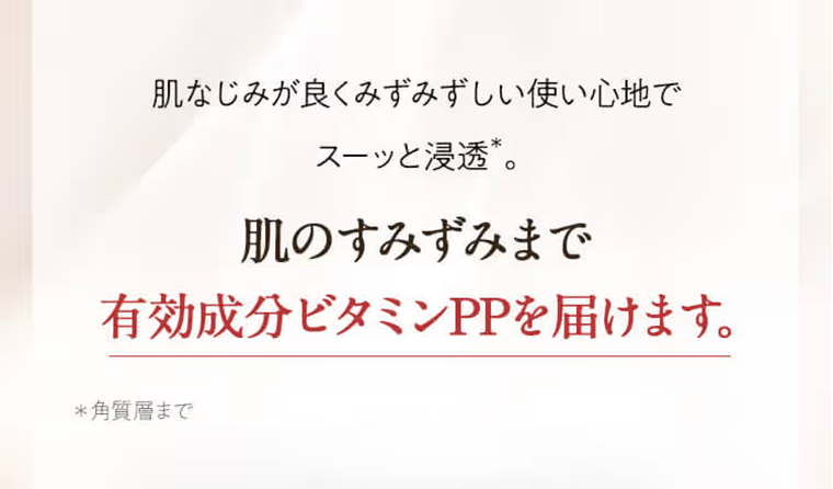 肌なじみが良くみずみずしい使い心地でスーッと浸透。肌のすみずみまで有効成分ビタミンPPを届けます。