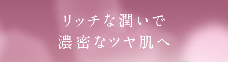 リッチな潤いで濃密なツヤ肌へ