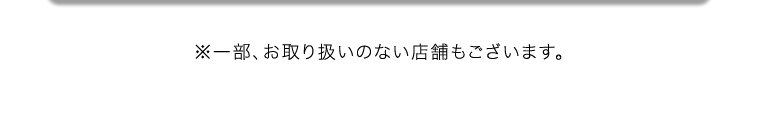 ※一部、お取り扱いのない店舗もございます。