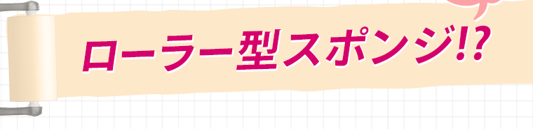 ローラー型スポンジ！？