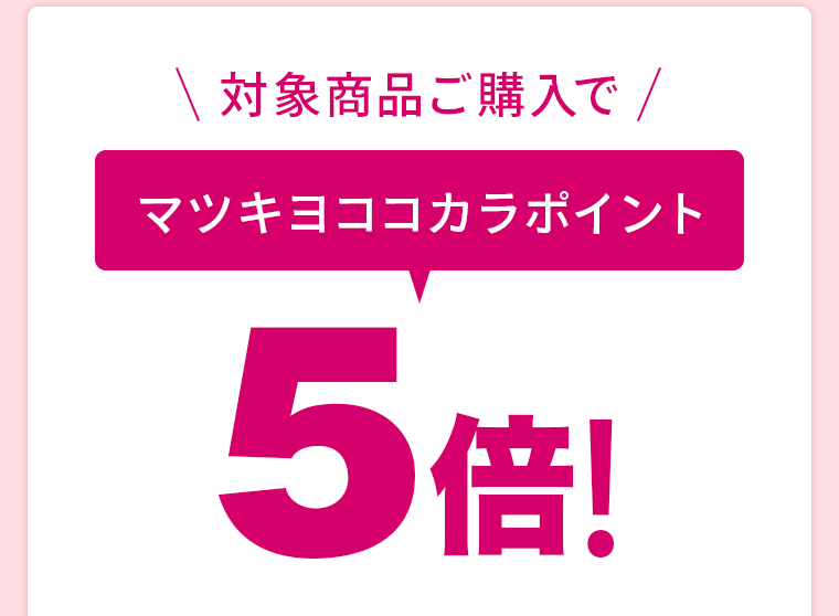 対象商品ご購入でマツキヨココカラポイント5倍！