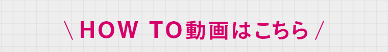 HOW TO 動画はこちら