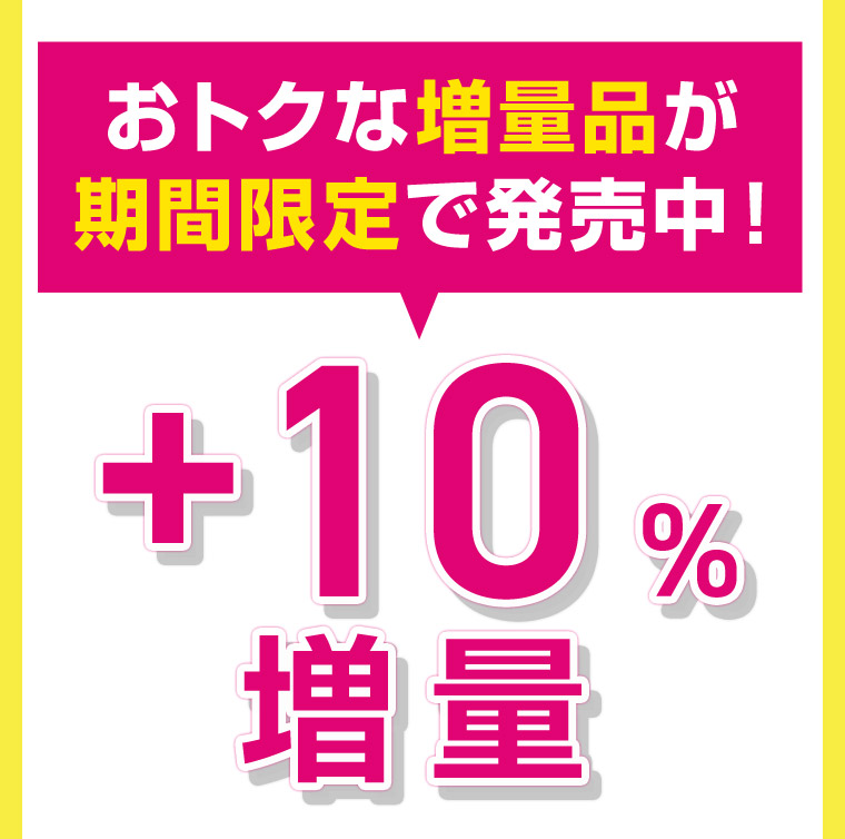 おトクな増量品が期間限定で発売中！ +10%増量