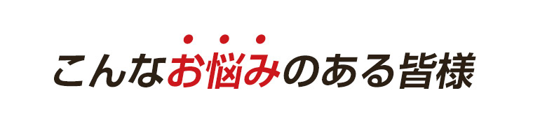 こんなお悩みのある皆様