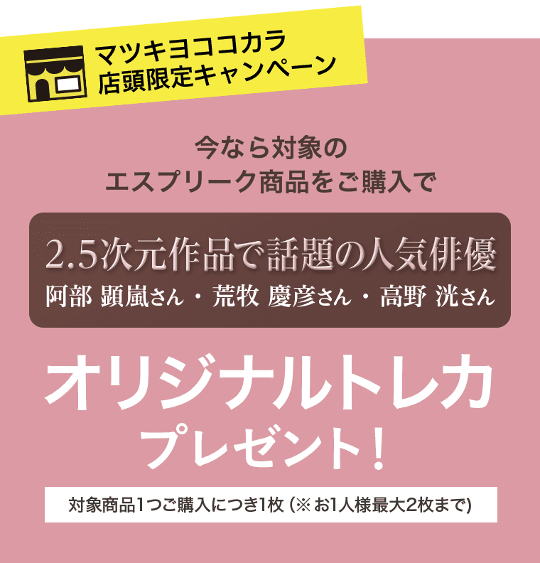 マツキヨココカラ店頭限定キャンペーン 今なら対象のエスプリーク商品をご購入で 2.5次元作品で話題の人気俳優 阿部顕嵐さん・荒牧慶彦さん・高野洸さん オリジナルトレカプレゼント! 対象商品1つご購入につき1枚(※お1人様最大2枚まで)