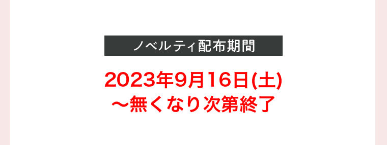 ノベルティ配布期間 2023年9月16日(土)〜無くなり次第終了