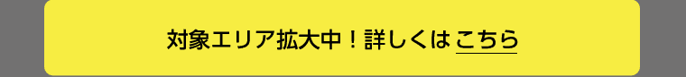 対象エリア拡大中!詳しくはこちら
