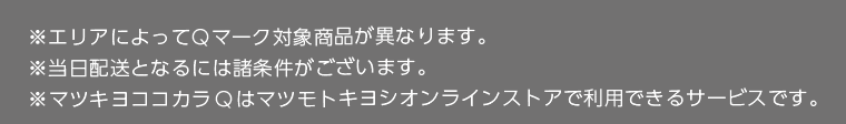 ※エリアによってQマーク対象商品が異なります。 ※当日配送となるには諸条件がございます。 ※マツキヨココカラQはマツモトキヨシオンラインストアで利用できるサービスです。