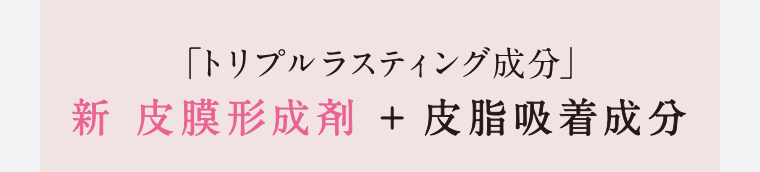 「トリプルラスティング成分」 新 皮膜形成剤+皮脂吸着成分