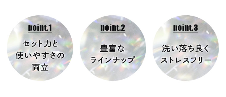 【point.1】セットカと使いやすさの両立【point.2】豊富なラインナップ【point.3】洗い落ち良くストレスフリー