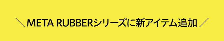 ＼ META RUBBERシリーズに新アイテム追加 ／