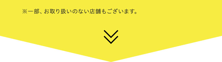 ※一部、お取り扱いのない店舗もございます。