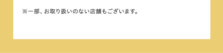 ※一部、お取り扱いのない店舗もございます。