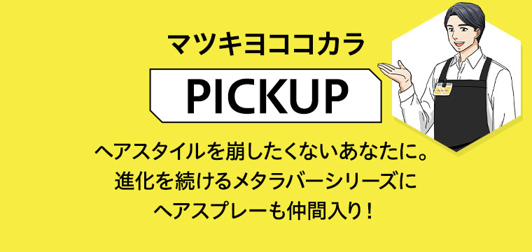 マツキヨココカラ「PICKUP」ヘアスタイルを崩したくないあなたに。進化を続けるメタラバーシリーズにヘアスプレーも仲間入り！