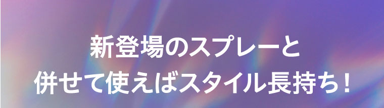 新登場のスプレーと併せて使えばスタイル長持ち！