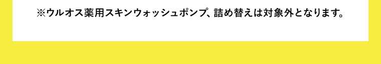 ※ウル・オス薬用スキンウォッシュポンプ、詰め替えは対象外となります。