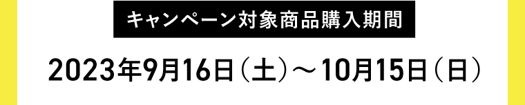 【キャンペーン対象商品購入期間】2023年9月16日（土）〜10月15日（日）