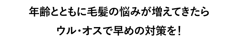 年齢とともに毛髪の悩みが増えてきたらウル・オスで早めの対策を！