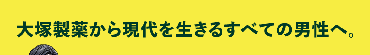 大塚製薬から現代を生きるすべての男性へ。