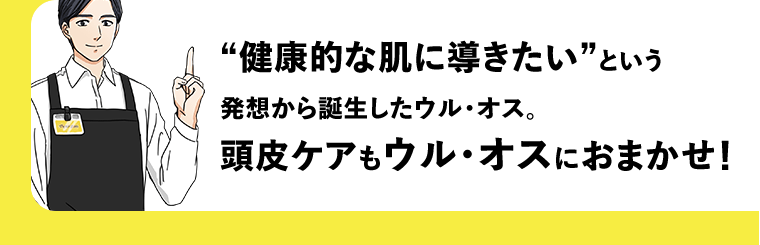 “健康的な肌に導きたい”という発想から誕生したウル・オス。頭皮ケアもウル・オスにおまかせ！