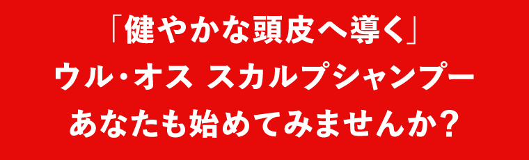 「健やかな頭皮へ導く」ウル・オス スカルプシャンプー　あなたも始めてみませんか？