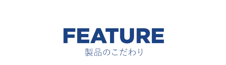 FEATURE　製品のこだわり