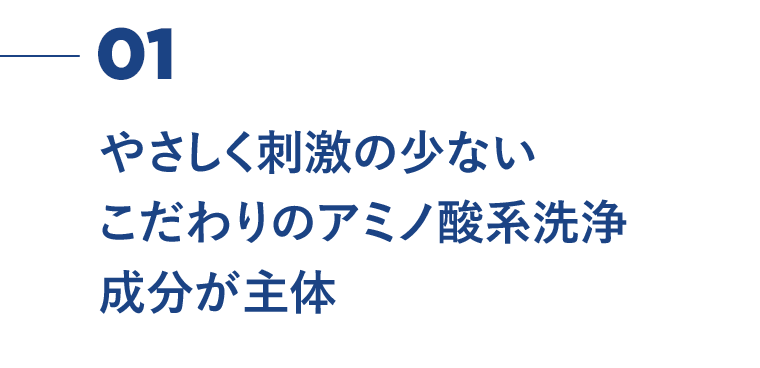 01　やさしく刺激の少ないこだわりのアミノ酸系洗浄成分が主体