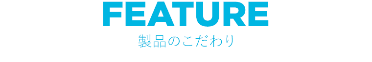 FEATURE　製品のこだわり