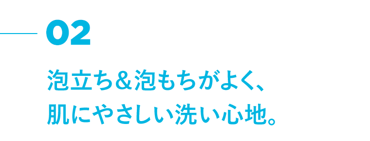02　泡立ち＆泡もちがよく、肌にやさしい洗い心地。
