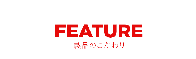 FEATURE　製品のこだわり