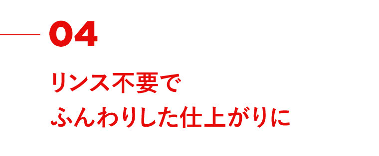 04　リンス不要でふんわりした仕上がりに