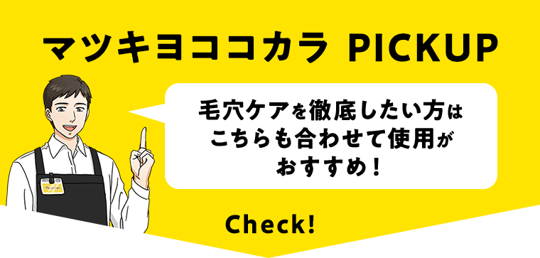 マツキヨココカラ PICKUP 毛穴ケアを徹底したい方はこちらも合わせて使用がおすすめ！ Check！