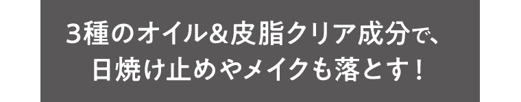 3種のオイル&皮脂クリア成分で、日焼け止めやメイクも落とす！