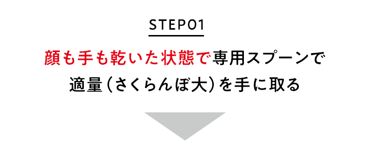STEP01 顔も手も乾いた状態で専用スプーンで適量(さくらんぼ大)を手に取る