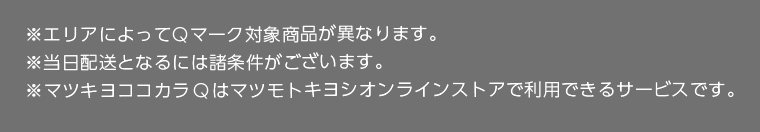 ※エリアによってQマーク対象商品が異なります。※当日配送となるには諸条件がございます。※マツキヨココカラQはマツモトキヨシオンラインストアで利用できるサービスです。