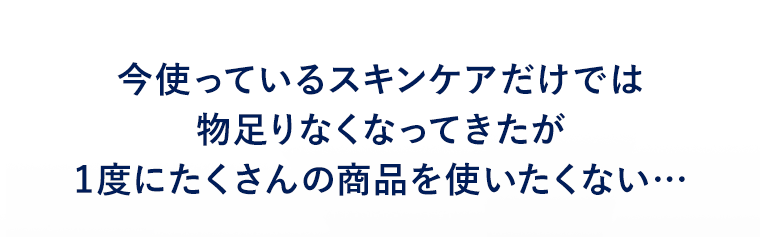 今使っているスキンケアだけでは物足りなくなってきたが1度にたくさんの商品を使いたくない…