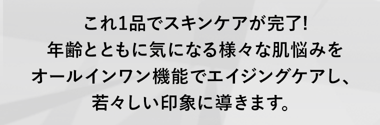 これ1品でスキンケアが完了!年齢とともに気になる様々な肌悩みをオールインワン機能でエイジングケアし、若々しい印象に導きます。