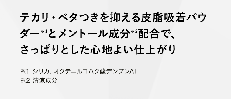 テカリ・ベタつきを抑える皮脂吸着パウダー※1とメントール成分※2配合で、さっぱりとした心地よい仕上がり