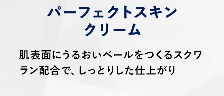 パーフェクトスキンクリーム肌表面にうるおいベールをつくるスクワラン配合で、しっとりした仕上がり