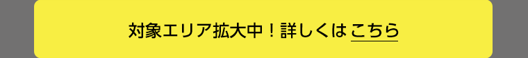 対象エリア拡大中！詳しくはこちら