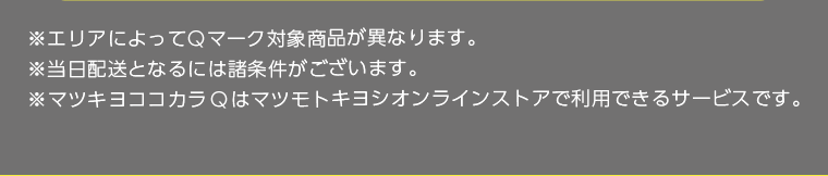 ※エリアによってQマーク対象商品が異なります。 ※当日配送となるには諸条件がございます。 ※マツキヨココカラQはマツモトキヨシオンラインストアで利用できるサービスです。