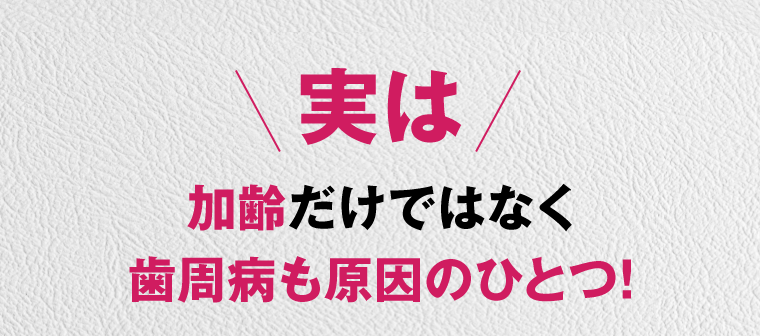 実は加齢だけではなく歯周病も原因のひとつ！