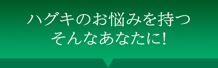 ハグキのお悩みを持つそんなあなたに！