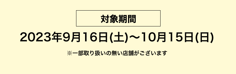 【対象期間】2023年9月16日（土）?9月15日（水）　※一部取り扱いの無い店舗がございます