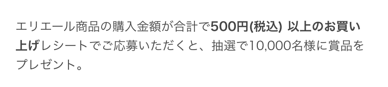 エリエール商品の購入金額が合計で500円(税込) 以上のお買い上げレシートでご応募いただくと、抽選で10,000名様に賞品をプレゼント。
