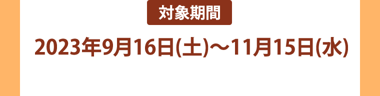 対象期間 2023年9月16日(土)~11月15日(水)