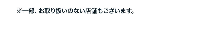 ※一部、お取り扱いのない店舗もございます。