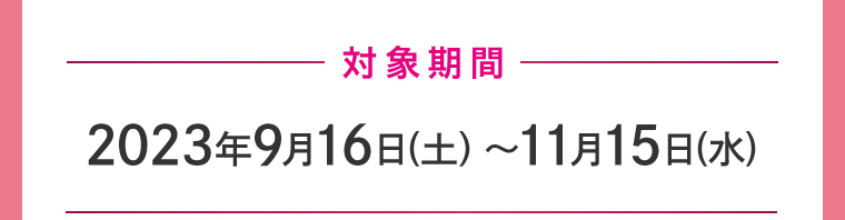 対象期間 2023年9月16日土曜日〜11月15日水曜日
