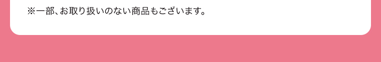 ※一部、お取り扱いのない商品もございます。
