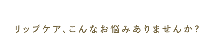 リップケア、こんなお悩みありませんか?
